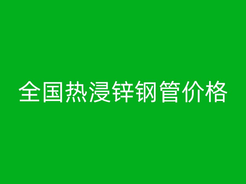 全國熱浸鋅鋼管價格