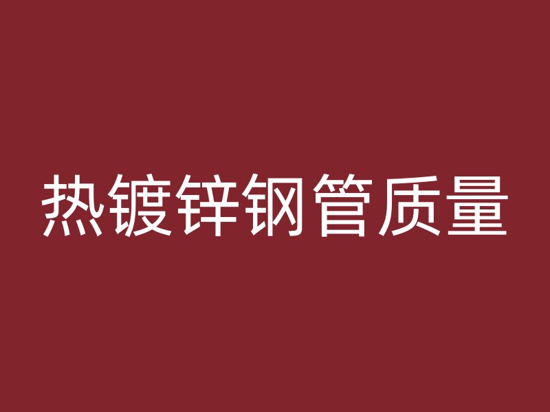 熱鍍鋅鋼管質(zhì)量