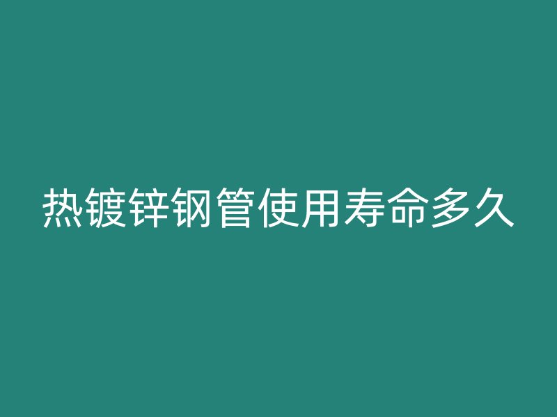 熱鍍鋅鋼管使用壽命多久