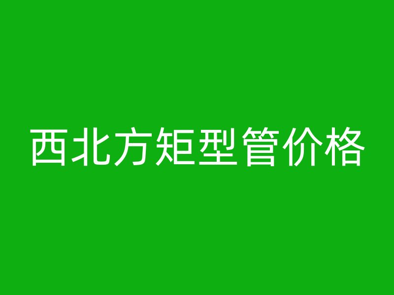 西北方矩型管價格