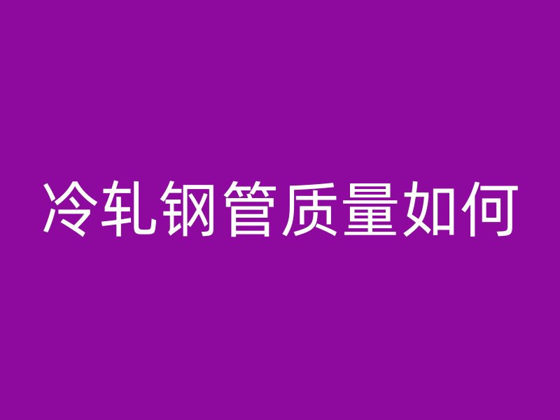 冷軋鋼管質(zhì)量如何