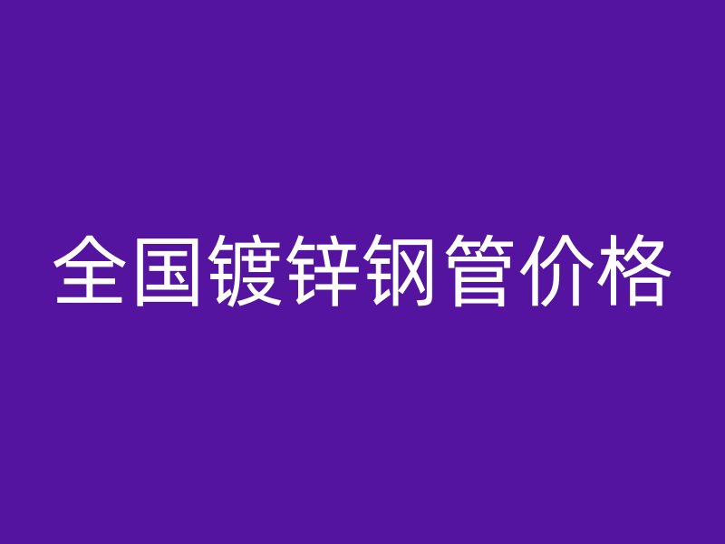 全國鍍鋅鋼管價格