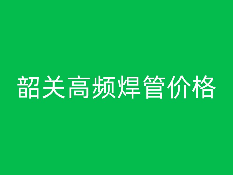 韶關(guān)高頻焊管價(jià)格