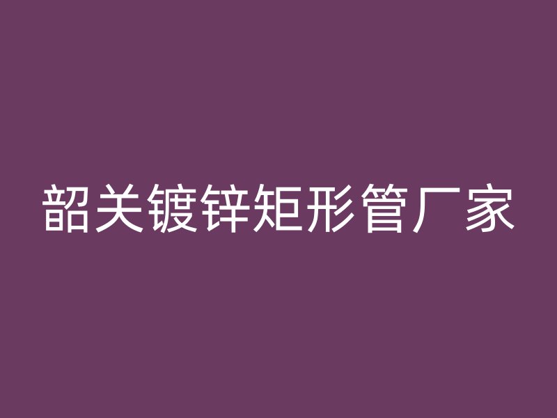 韶關(guān)鍍鋅矩形管廠家