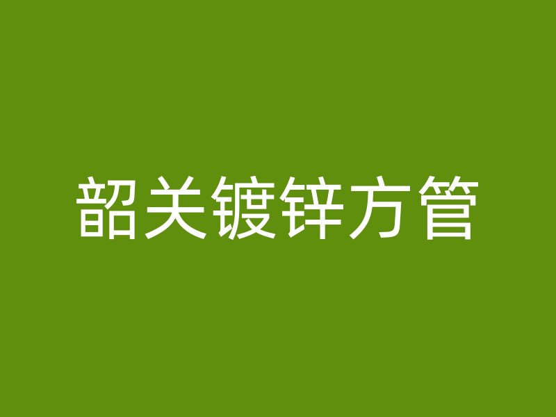 韶關(guān)鍍鋅方管