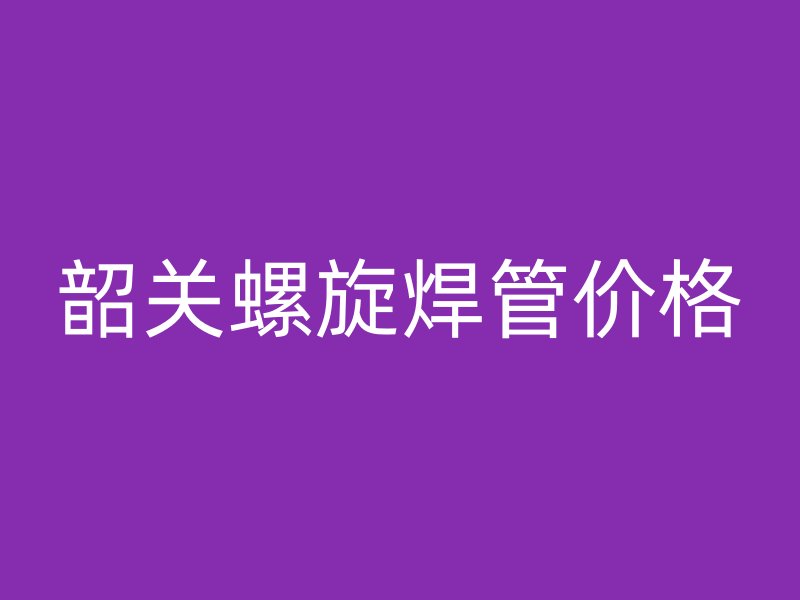 韶關螺旋焊管價格