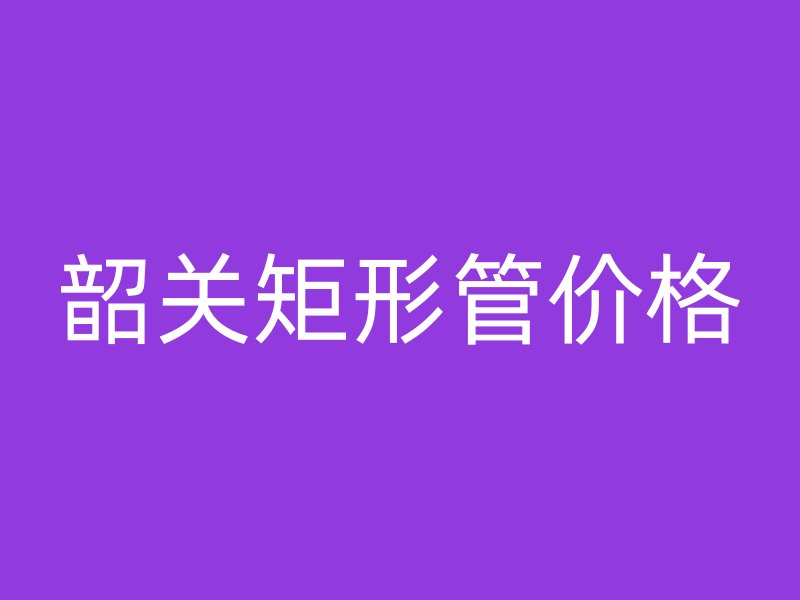 韶關矩形管價格