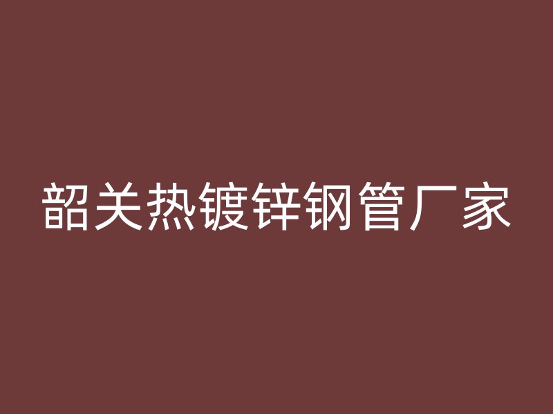 韶關熱鍍鋅鋼管廠家