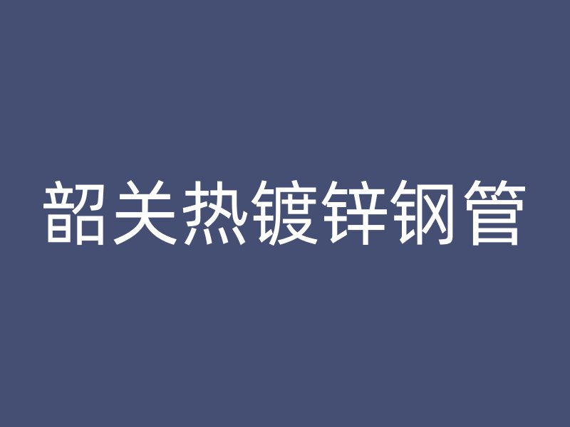 韶關熱鍍鋅鋼管
