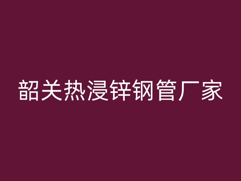 韶關熱浸鋅鋼管廠家