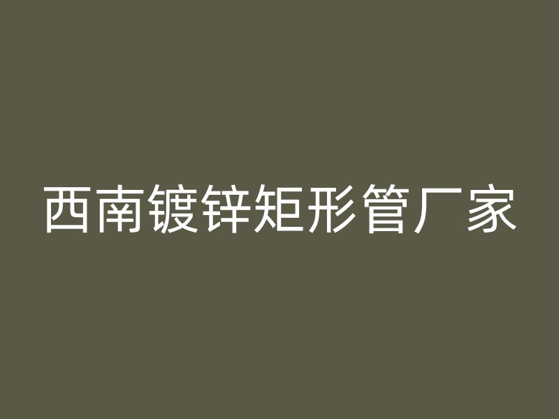 西南鍍鋅矩形管廠家