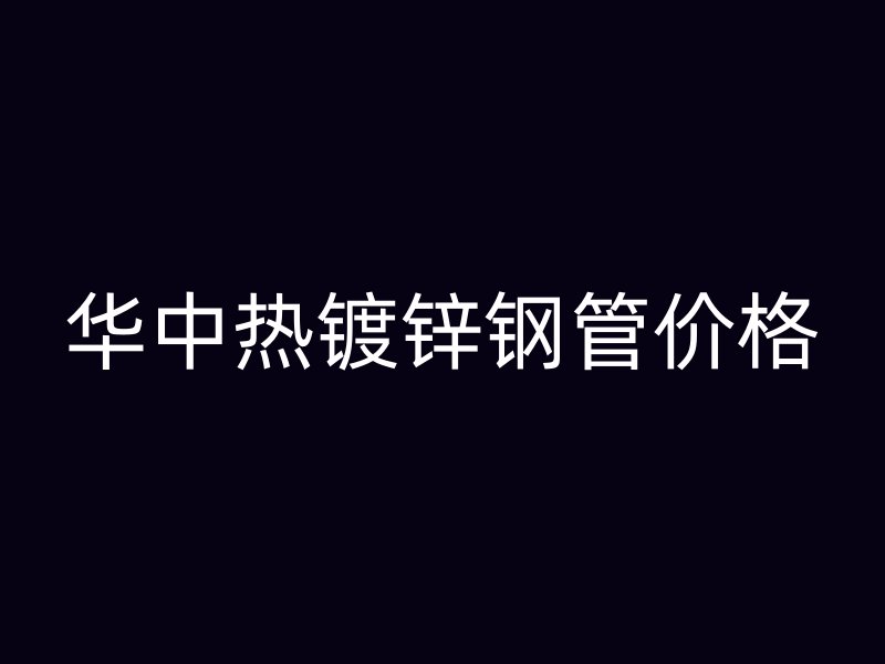 華中熱鍍鋅鋼管價格