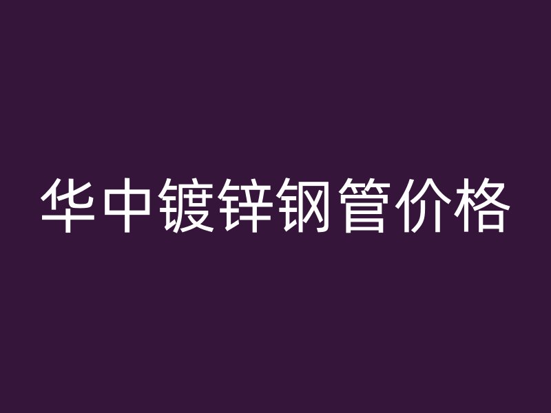 華中鍍鋅鋼管價格