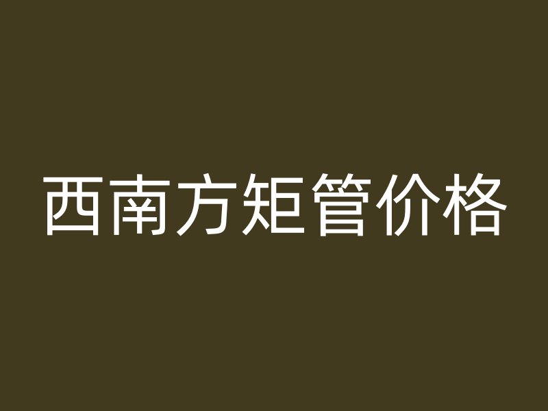 西南方矩管價格