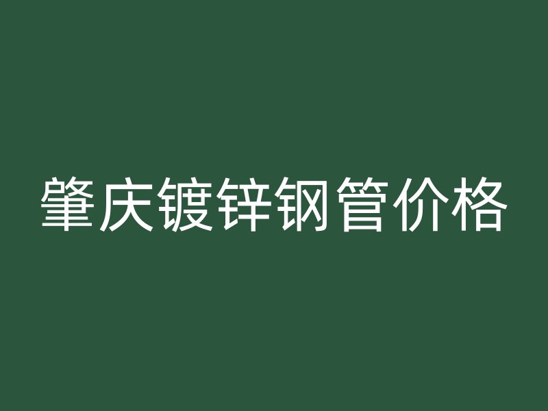 肇慶鍍鋅鋼管價格