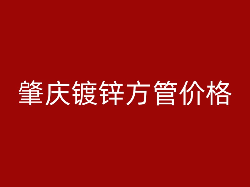 肇慶鍍鋅方管價格