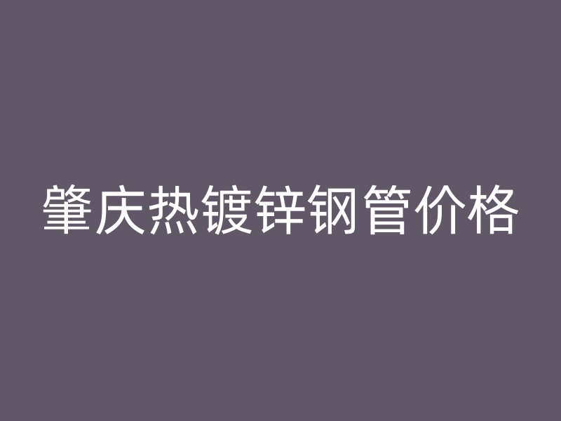 肇慶熱鍍鋅鋼管價格