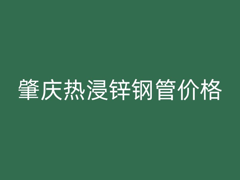 肇慶熱浸鋅鋼管價格