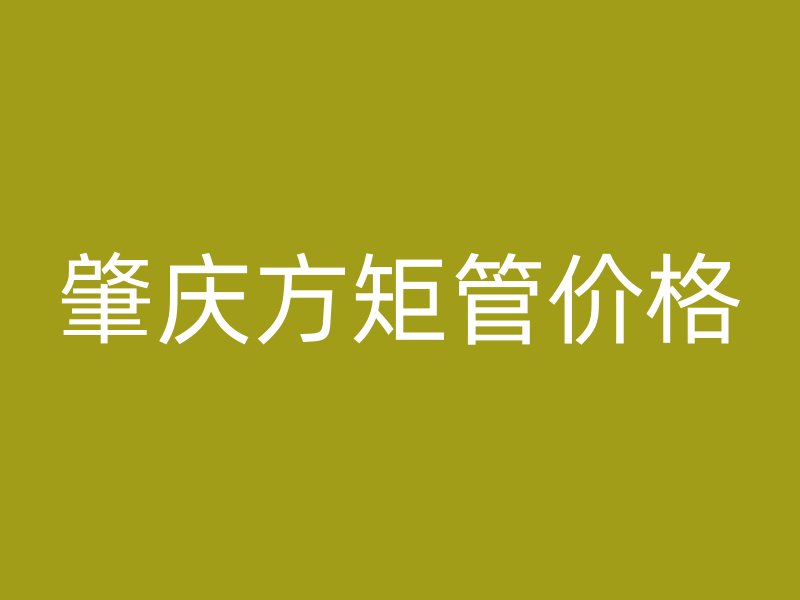 肇慶方矩管價格