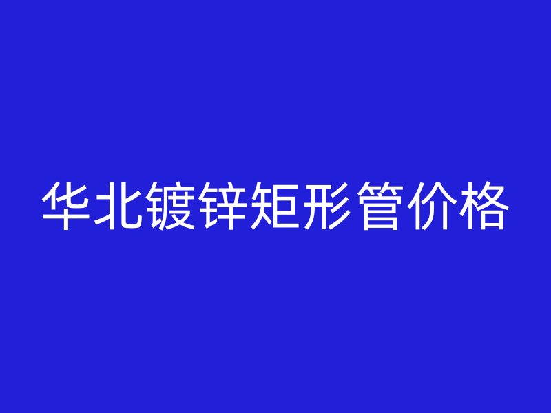 華北鍍鋅矩形管價格