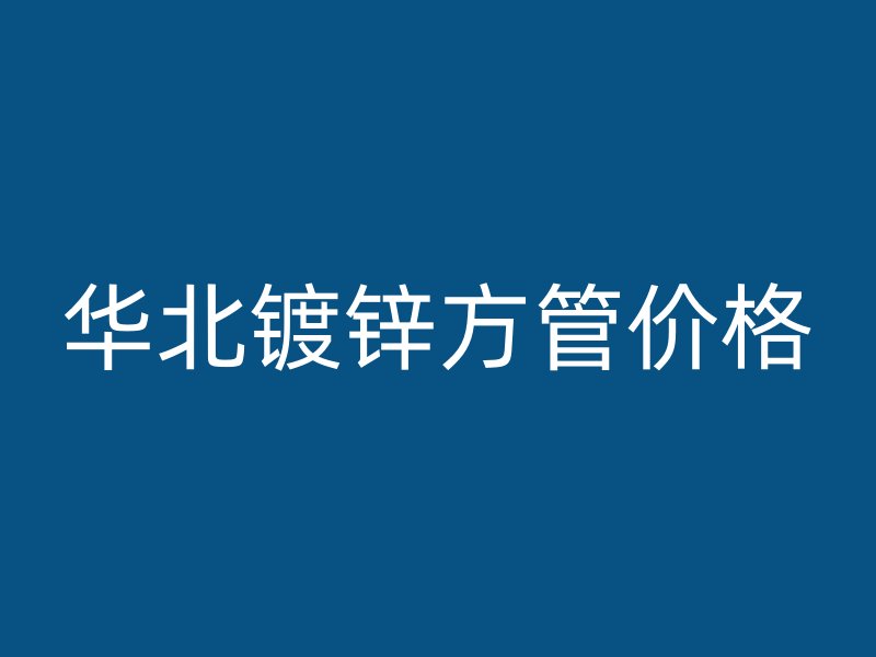 華北鍍鋅方管價格