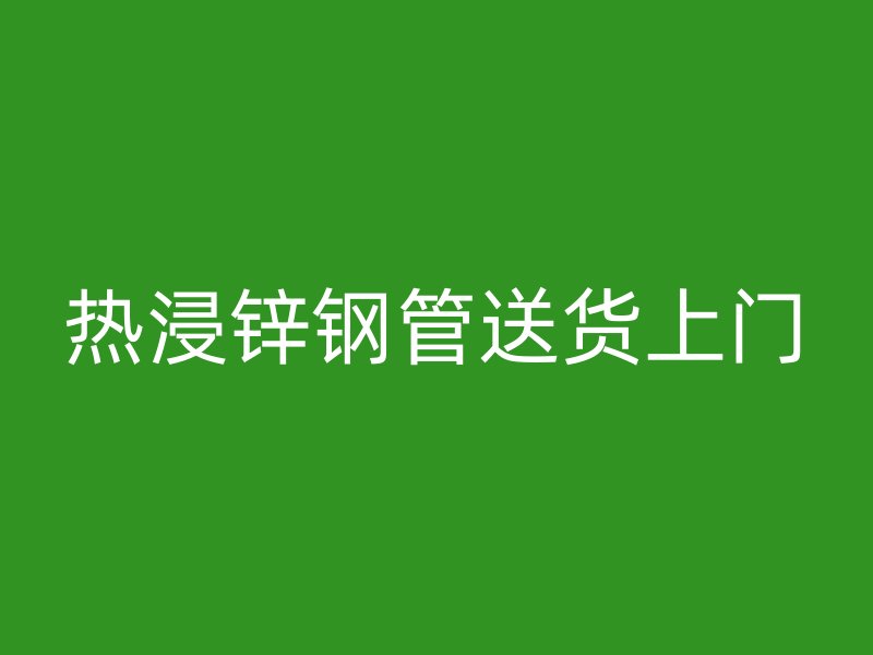熱浸鋅鋼管送貨上門