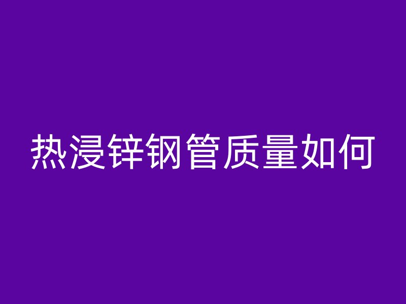 熱浸鋅鋼管質量如何