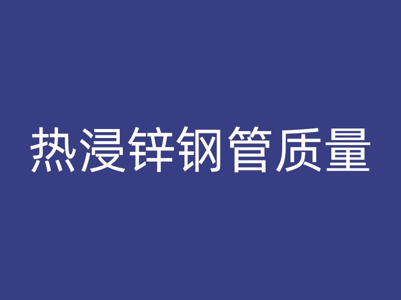 熱浸鋅鋼管質量