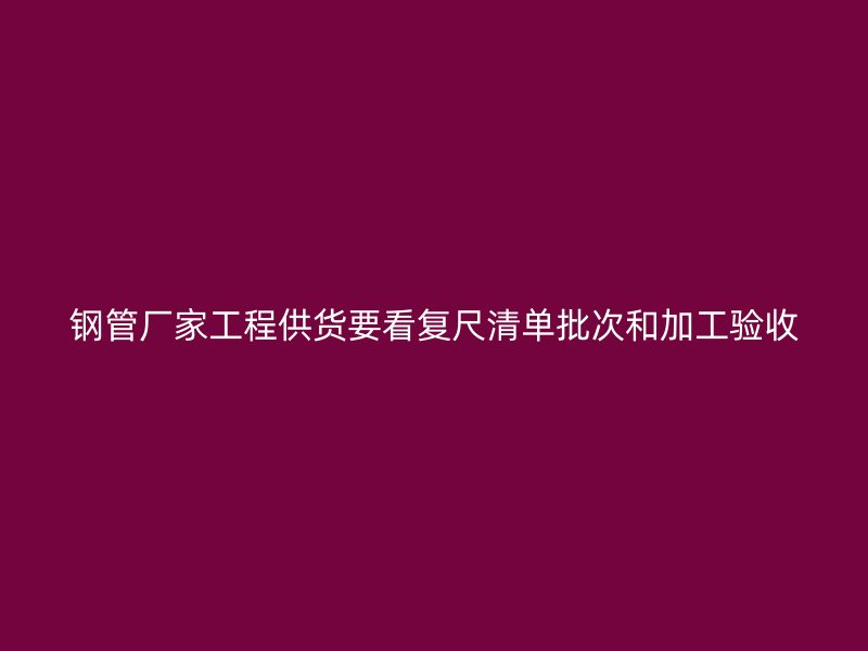 鋼管廠家工程供貨要看復尺清單批次和加工驗收