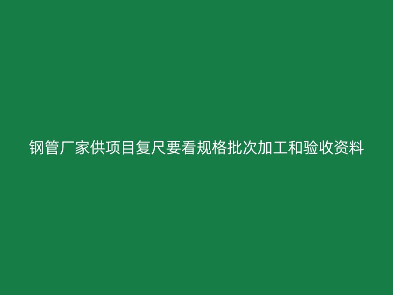 鋼管廠家供項目復(fù)尺要看規(guī)格批次加工和驗收資料