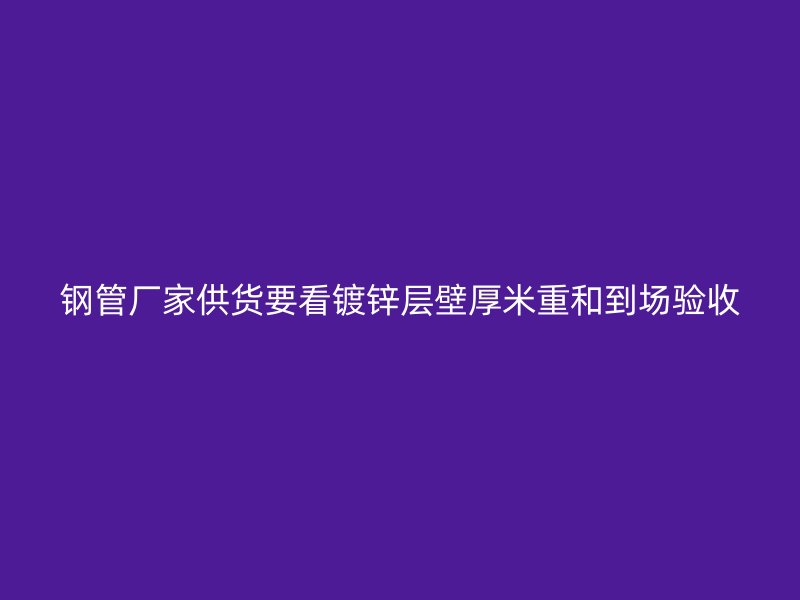 鋼管廠家供貨要看鍍鋅層壁厚米重和到場驗收