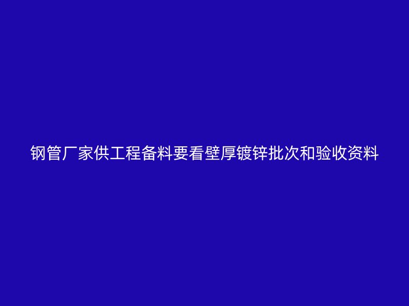 鋼管廠家供工程備料要看壁厚鍍鋅批次和驗收資料