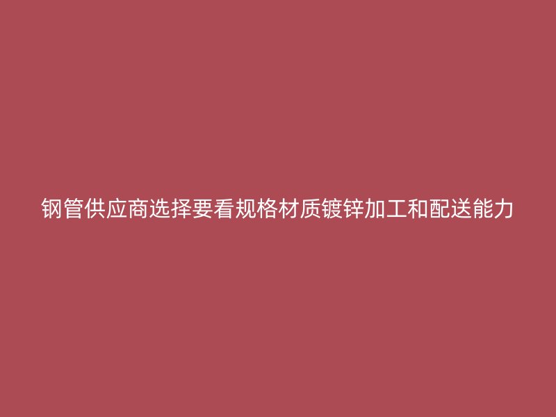 鋼管供應商選擇要看規格材質鍍鋅加工和配送能力