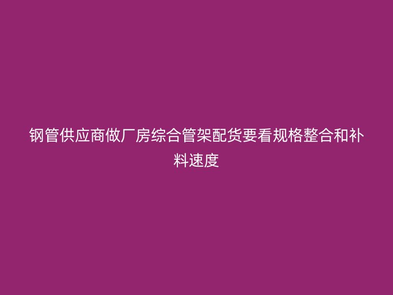 鋼管供應商做廠房綜合管架配貨要看規格整合和補料速度