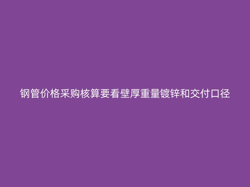 鋼管價格采購核算要看壁厚重量鍍鋅和交付口徑