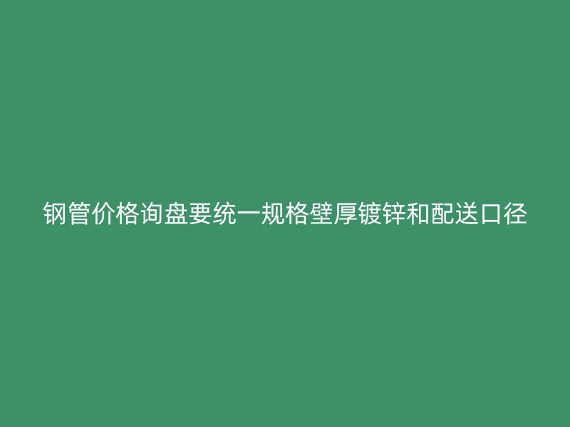 鋼管價(jià)格詢盤(pán)要統(tǒng)一規(guī)格壁厚鍍鋅和配送口徑