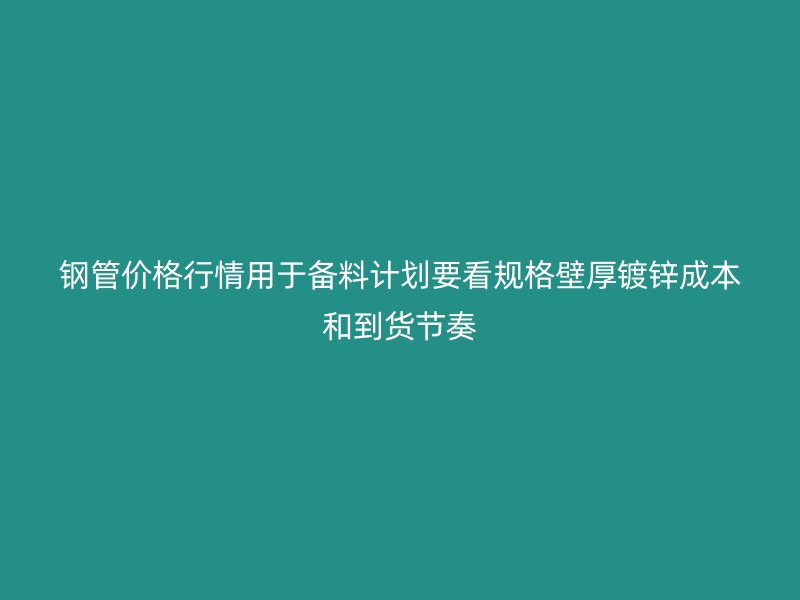 鋼管價(jià)格行情用于備料計(jì)劃要看規(guī)格壁厚鍍鋅成本和到貨節(jié)奏