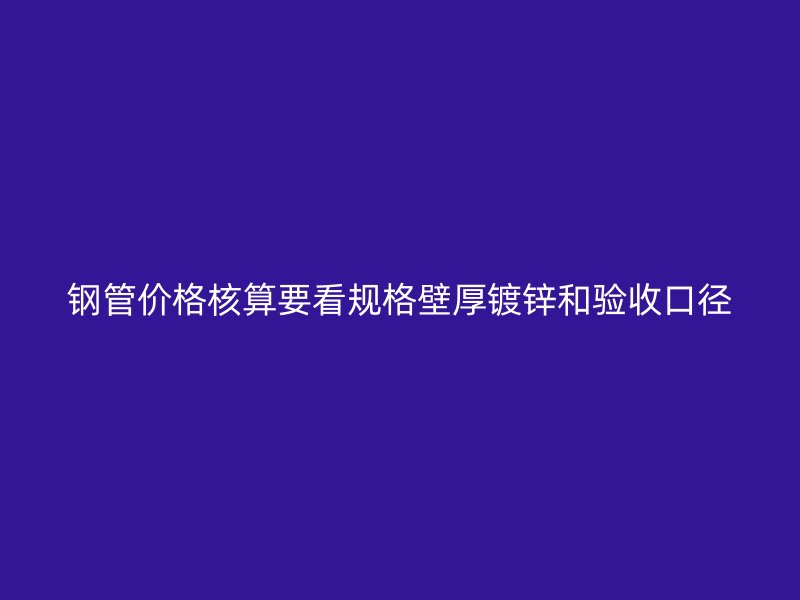 鋼管價格核算要看規格壁厚鍍鋅和驗收口徑