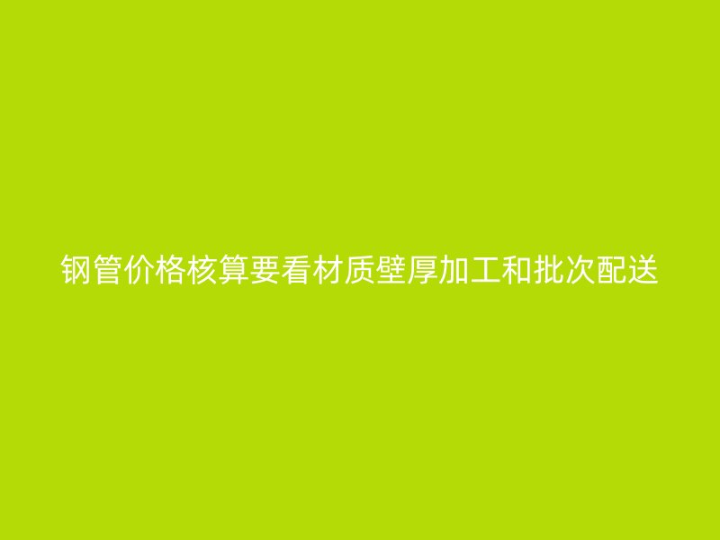 鋼管價(jià)格核算要看材質(zhì)壁厚加工和批次配送