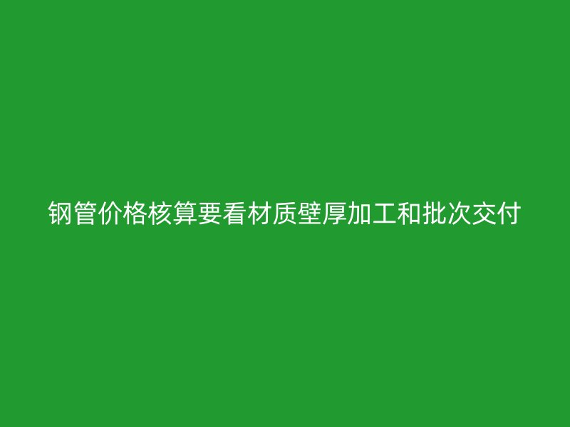 鋼管價(jià)格核算要看材質(zhì)壁厚加工和批次交付