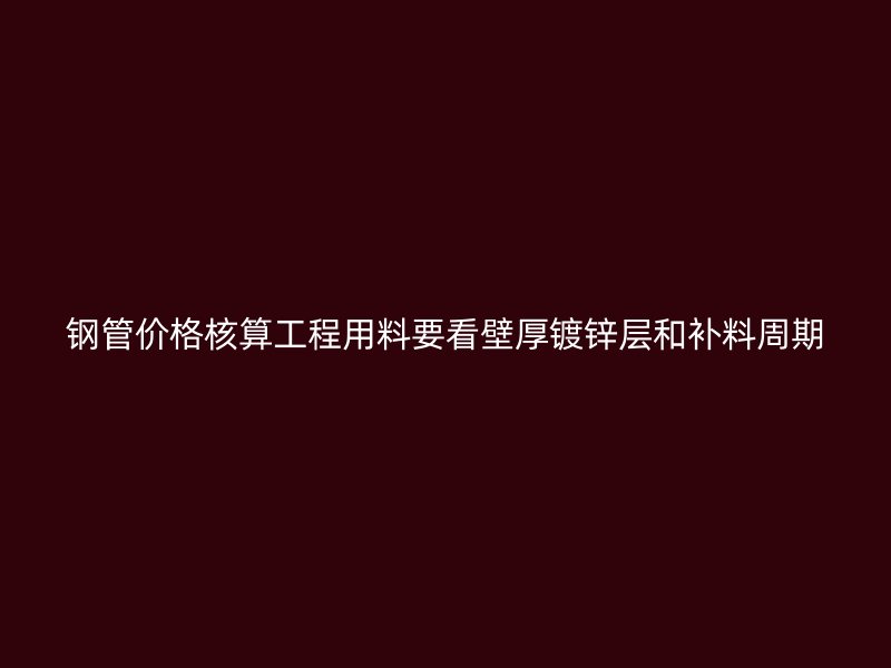 鋼管價格核算工程用料要看壁厚鍍鋅層和補料周期