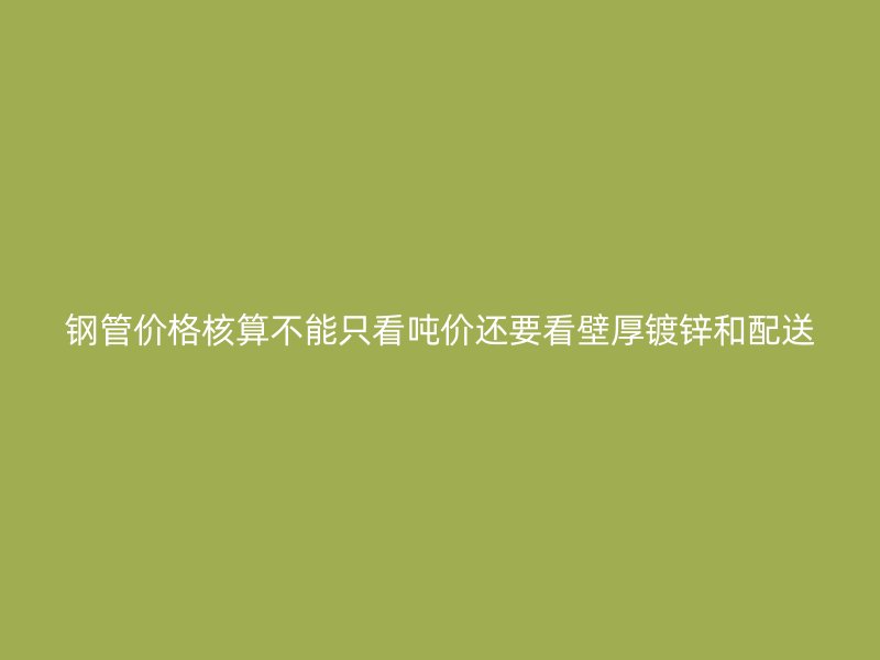 鋼管價(jià)格核算不能只看噸價(jià)還要看壁厚鍍鋅和配送