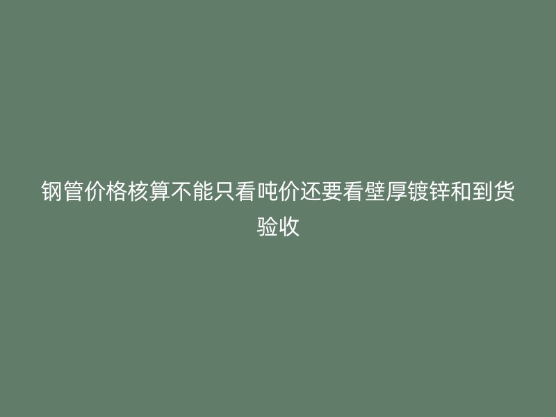 鋼管價格核算不能只看噸價還要看壁厚鍍鋅和到貨驗收
