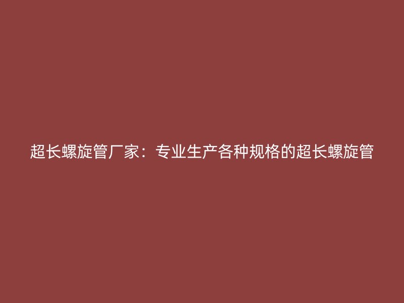 超長螺旋管廠家：專業生產各種規格的超長螺旋管