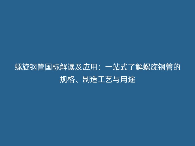 螺旋鋼管國標(biāo)解讀及應(yīng)用：一站式了解螺旋鋼管的規(guī)格、制造工藝與用途