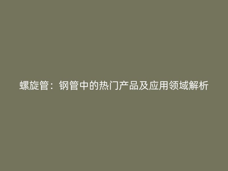 螺旋管：鋼管中的熱門產品及應用領域解析