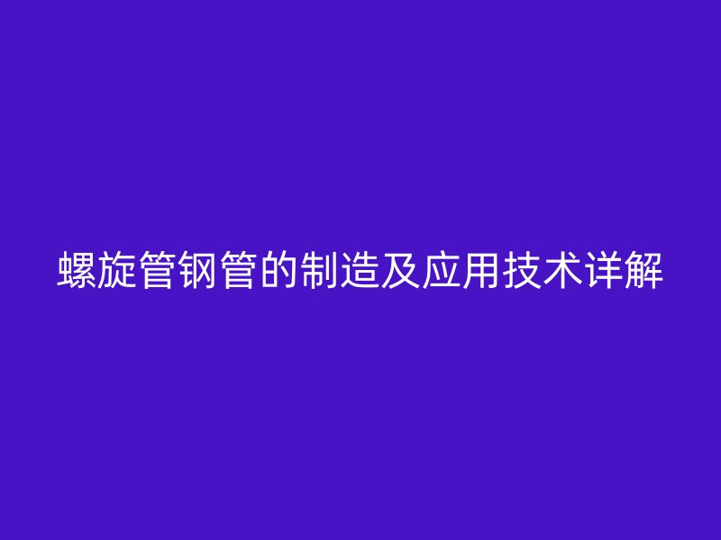 螺旋管鋼管的制造及應(yīng)用技術(shù)詳解