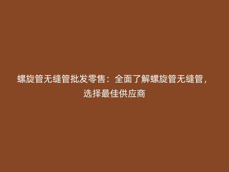螺旋管無(wú)縫管批發(fā)零售：全面了解螺旋管無(wú)縫管，選擇最佳供應(yīng)商