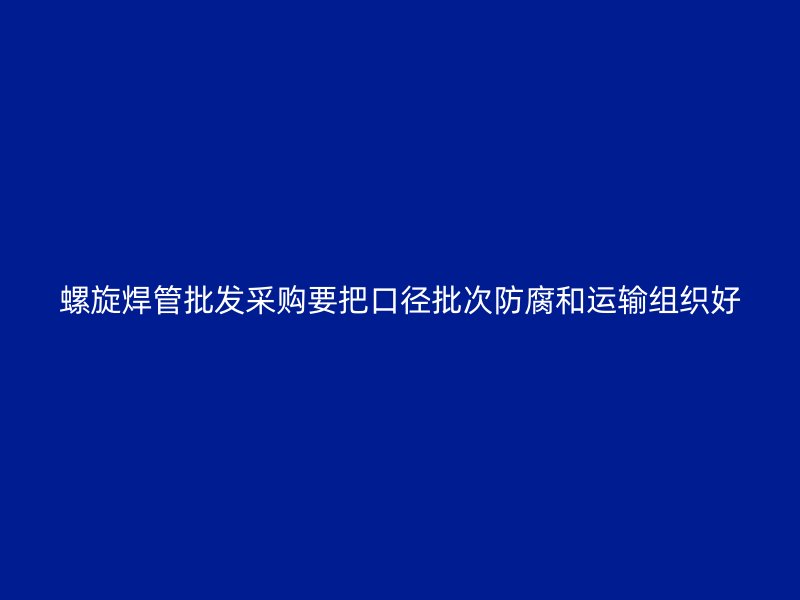 螺旋焊管批發(fā)采購(gòu)要把口徑批次防腐和運(yùn)輸組織好