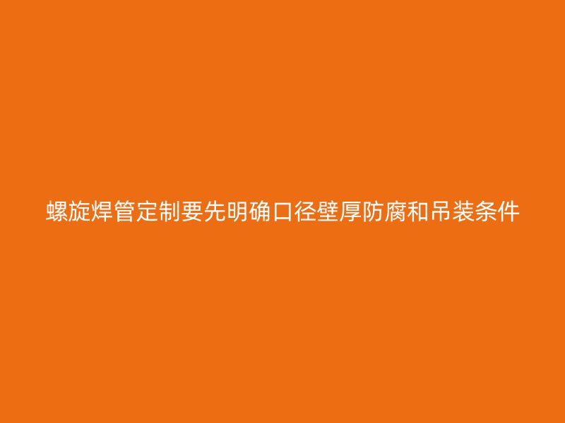 螺旋焊管定制要先明確口徑壁厚防腐和吊裝條件